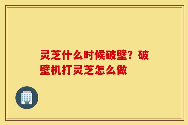 灵芝什么时候破壁?破壁机打灵芝怎么做-第1张图片-灵芝之家 灵芝什么时候破壁?破壁机打灵芝怎么做-第1张图片-灵芝之家