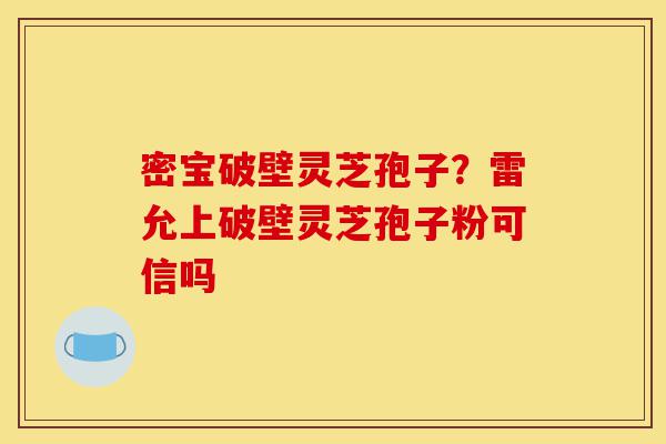 密宝破壁灵芝孢子?雷允上破壁灵芝孢子粉可信吗-第1张图片-灵芝之家 密宝破壁灵芝孢子?雷允上破壁灵芝孢子粉可信吗-第1张图片-灵芝之家
