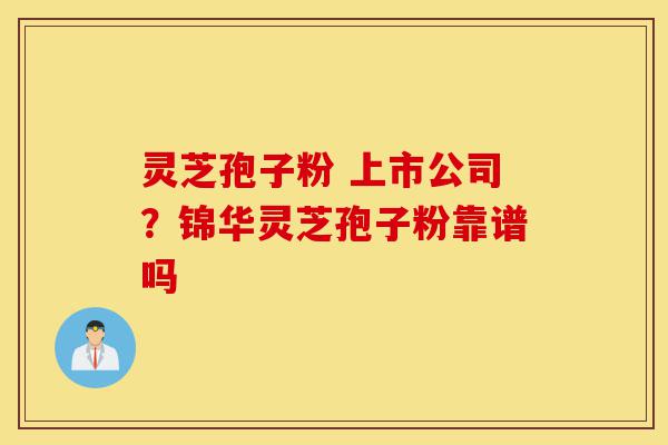 灵芝孢子粉 上市公司?锦华灵芝孢子粉靠谱吗-第1张图片-灵芝之家 灵芝孢子粉 上市公司?锦华灵芝孢子粉靠谱吗-第1张图片-灵芝之家