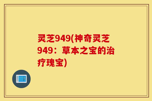 灵芝949(神奇灵芝949:草本之宝的治疗瑰宝)-第1张图片-灵芝之家 灵芝949(神奇灵芝949:草本之宝的治疗瑰宝)-第1张图片-灵芝之家
