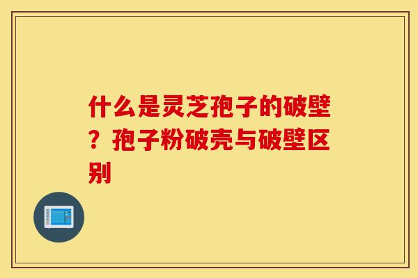 什么是灵芝孢子的破壁?孢子粉破壳与破壁区别-第1张图片-灵芝之家 什么是灵芝孢子的破壁?孢子粉破壳与破壁区别-第1张图片-灵芝之家