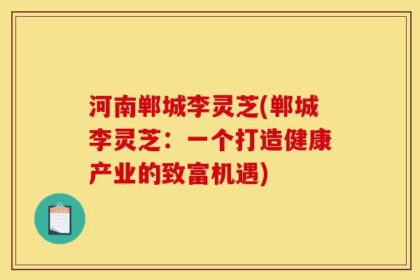 河南郸城李灵芝(郸城李灵芝:一个打造健康产业的致富机遇)-第1张图片-灵芝之家 河南郸城李灵芝(郸城李灵芝:一个打造健康产业的致富机遇)-第1张图片-灵芝之家