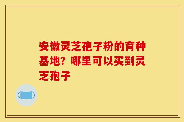 安徽灵芝孢子粉的育种基地?哪里可以买到灵芝孢子-第1张图片-灵芝之家 安徽灵芝孢子粉的育种基地?哪里可以买到灵芝孢子-第1张图片-灵芝之家