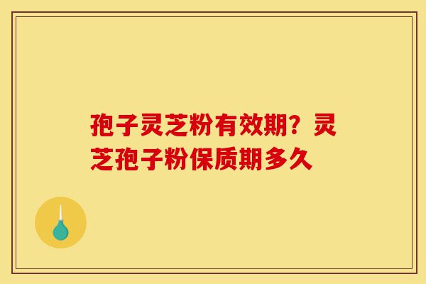 孢子灵芝粉有效期？灵芝孢子粉保质期多久-第1张图片-灵芝之家