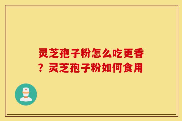灵芝孢子粉怎么吃更香?灵芝孢子粉如何食用-第1张图片-灵芝之家 灵芝孢子粉怎么吃更香?灵芝孢子粉如何食用-第1张图片-灵芝之家