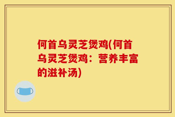 何首乌灵芝煲鸡(何首乌灵芝煲鸡:营养丰富的滋补汤)-第1张图片-灵芝之家 何首乌灵芝煲鸡(何首乌灵芝煲鸡:营养丰富的滋补汤)-第1张图片-灵芝之家