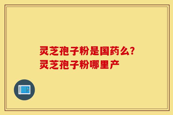 灵芝孢子粉是国药么?灵芝孢子粉哪里产-第1张图片-灵芝之家 灵芝孢子粉是国药么?灵芝孢子粉哪里产-第1张图片-灵芝之家
