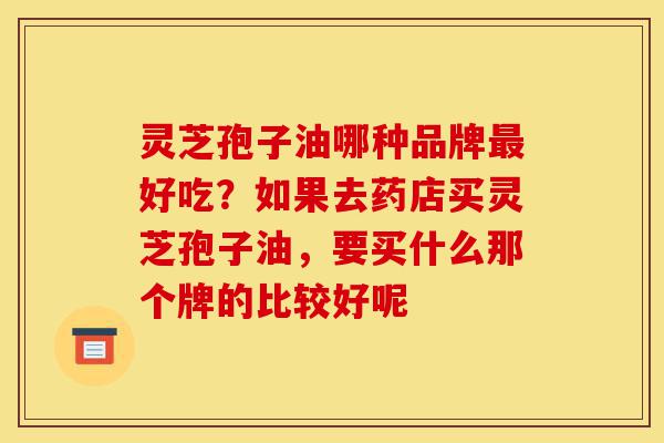 灵芝孢子油哪种品牌最好吃?如果去药店买灵芝孢子油,要买什么那个牌的比较好呢-第1张图片-灵芝之家 灵芝孢子油哪种品牌最好吃?如果去药店买灵芝孢子油,要买什么那个牌的比较好呢-第1张图片-灵芝之家