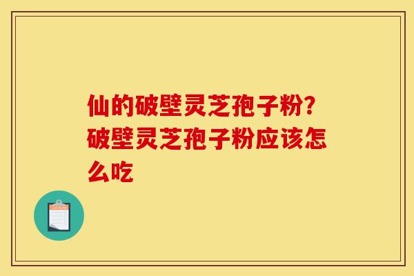仙的破壁灵芝孢子粉?破壁灵芝孢子粉应该怎么吃-第1张图片-灵芝之家 仙的破壁灵芝孢子粉?破壁灵芝孢子粉应该怎么吃-第1张图片-灵芝之家