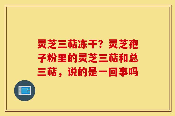 灵芝三萜冻干?灵芝孢子粉里的灵芝三萜和总三萜,说的是一回事吗-第1张图片-灵芝之家 灵芝三萜冻干?灵芝孢子粉里的灵芝三萜和总三萜,说的是一回事吗-第1张图片-灵芝之家