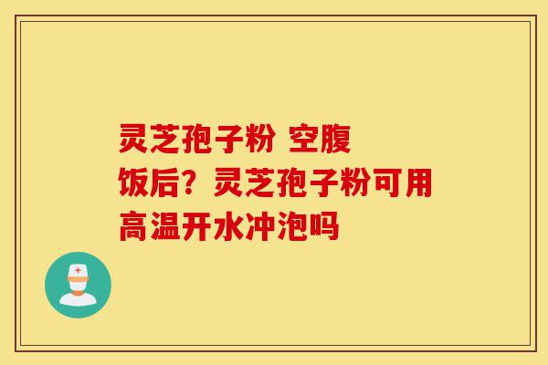 灵芝孢子粉 空腹 饭后?灵芝孢子粉可用高温开水冲泡吗-第1张图片-灵芝之家 灵芝孢子粉 空腹 饭后?灵芝孢子粉可用高温开水冲泡吗-第1张图片-灵芝之家