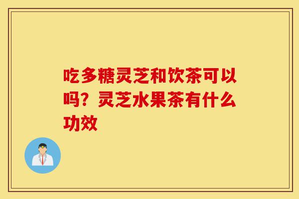 吃多糖灵芝和饮茶可以吗？灵芝水果茶有什么功效-第1张图片-灵芝之家