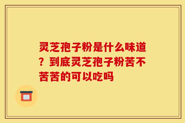 灵芝孢子粉是什么味道?到底灵芝孢子粉苦不苦苦的可以吃吗-第1张图片-灵芝之家 灵芝孢子粉是什么味道?到底灵芝孢子粉苦不苦苦的可以吃吗-第1张图片-灵芝之家
