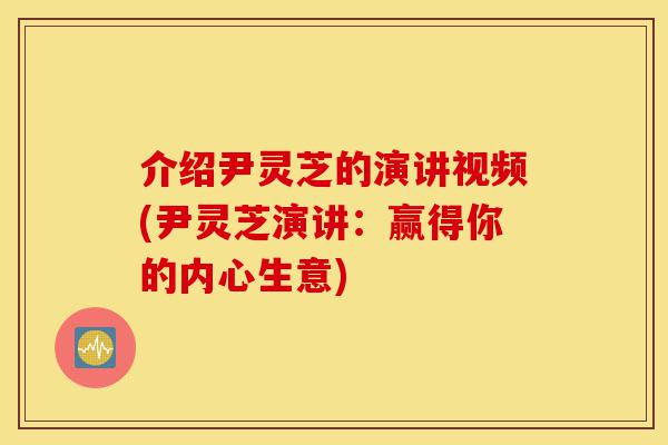 介绍尹灵芝的演讲视频(尹灵芝演讲:赢得你的内心生意)-第1张图片-灵芝之家 介绍尹灵芝的演讲视频(尹灵芝演讲:赢得你的内心生意)-第1张图片-灵芝之家