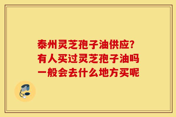 泰州灵芝孢子油供应?有人买过灵芝孢子油吗一般会去什么地方买呢-第1张图片-灵芝之家 泰州灵芝孢子油供应?有人买过灵芝孢子油吗一般会去什么地方买呢-第1张图片-灵芝之家