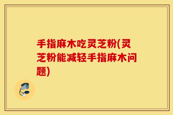 手指麻木吃灵芝粉(灵芝粉能减轻手指麻木问题)-第1张图片-灵芝之家 手指麻木吃灵芝粉(灵芝粉能减轻手指麻木问题)-第1张图片-灵芝之家