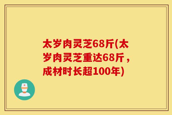 太岁肉灵芝68斤(太岁肉灵芝重达68斤，成材时长超100年)-第1张图片-灵芝之家