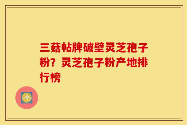 三菇帖牌破壁灵芝孢子粉?灵芝孢子粉产地排行榜-第1张图片-灵芝之家 三菇帖牌破壁灵芝孢子粉?灵芝孢子粉产地排行榜-第1张图片-灵芝之家