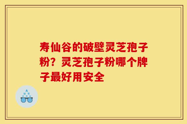 寿仙谷的破壁灵芝孢子粉?灵芝孢子粉哪个牌子最好用安全-第1张图片-灵芝之家 寿仙谷的破壁灵芝孢子粉?灵芝孢子粉哪个牌子最好用安全-第1张图片-灵芝之家