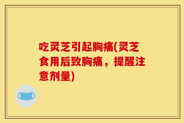 吃灵芝引起胸痛(灵芝食用后致胸痛,提醒注意剂量)-第1张图片-灵芝之家 吃灵芝引起胸痛(灵芝食用后致胸痛,提醒注意剂量)-第1张图片-灵芝之家
