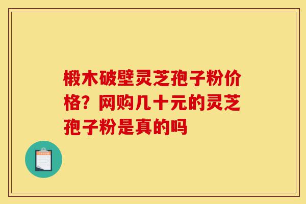 椴木破壁灵芝孢子粉价格?网购几十元的灵芝孢子粉是真的吗-第1张图片-灵芝之家 椴木破壁灵芝孢子粉价格?网购几十元的灵芝孢子粉是真的吗-第1张图片-灵芝之家