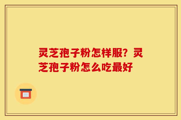 灵芝孢子粉怎样服？灵芝孢子粉怎么吃最好-第1张图片-灵芝之家