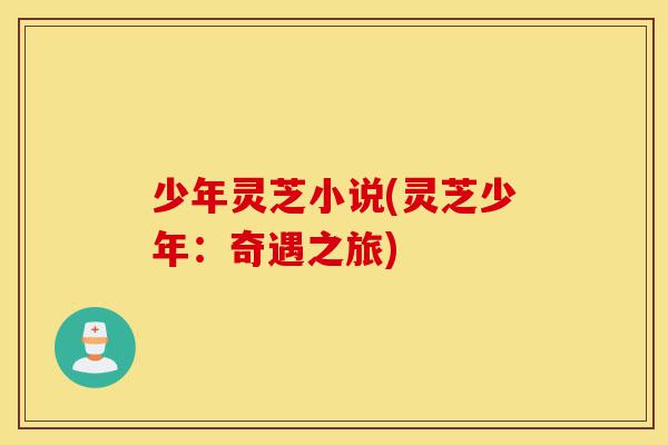 少年灵芝小说(灵芝少年:奇遇之旅)-第1张图片-灵芝之家 少年灵芝小说(灵芝少年:奇遇之旅)-第1张图片-灵芝之家