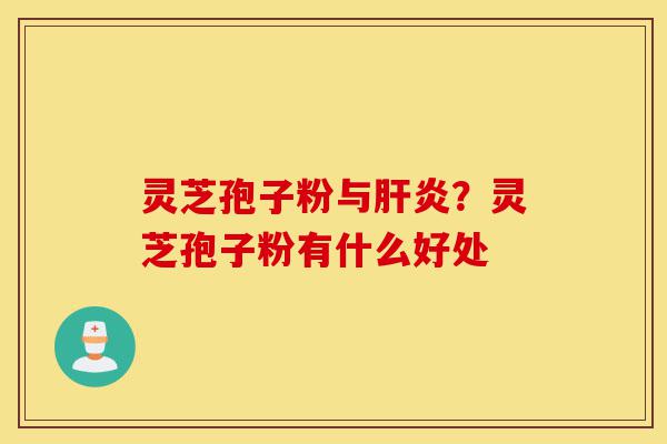 灵芝孢子粉与肝炎?灵芝孢子粉有什么好处-第1张图片-灵芝之家 灵芝孢子粉与肝炎?灵芝孢子粉有什么好处-第1张图片-灵芝之家