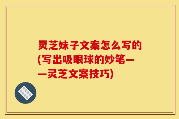灵芝妹子文案怎么写的(写出吸眼球的妙笔——灵芝文案技巧)-第1张图片-灵芝之家 灵芝妹子文案怎么写的(写出吸眼球的妙笔——灵芝文案技巧)-第1张图片-灵芝之家