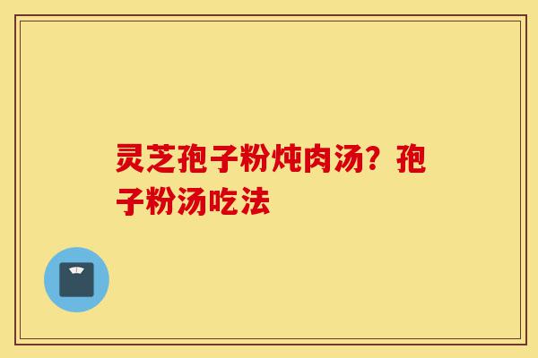 灵芝孢子粉炖肉汤?孢子粉汤吃法-第1张图片-灵芝之家 灵芝孢子粉炖肉汤?孢子粉汤吃法-第1张图片-灵芝之家
