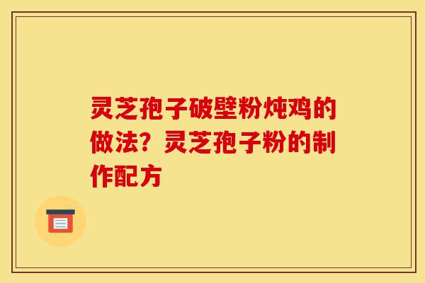 灵芝孢子破壁粉炖鸡的做法?灵芝孢子粉的制作配方-第1张图片-灵芝之家 灵芝孢子破壁粉炖鸡的做法?灵芝孢子粉的制作配方-第1张图片-灵芝之家
