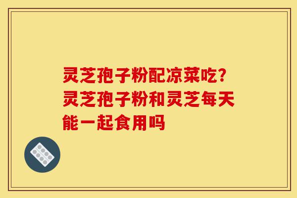 灵芝孢子粉配凉菜吃?灵芝孢子粉和灵芝每天能一起食用吗-第1张图片-灵芝之家 灵芝孢子粉配凉菜吃?灵芝孢子粉和灵芝每天能一起食用吗-第1张图片-灵芝之家