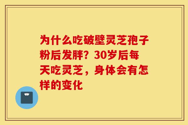 为什么吃破壁灵芝孢子粉后发胖?30岁后每天吃灵芝,身体会有怎样的变化-第1张图片-灵芝之家 为什么吃破壁灵芝孢子粉后发胖?30岁后每天吃灵芝,身体会有怎样的变化-第1张图片-灵芝之家