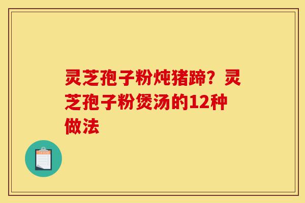 灵芝孢子粉炖猪蹄?灵芝孢子粉煲汤的12种做法-第1张图片-灵芝之家 灵芝孢子粉炖猪蹄?灵芝孢子粉煲汤的12种做法-第1张图片-灵芝之家