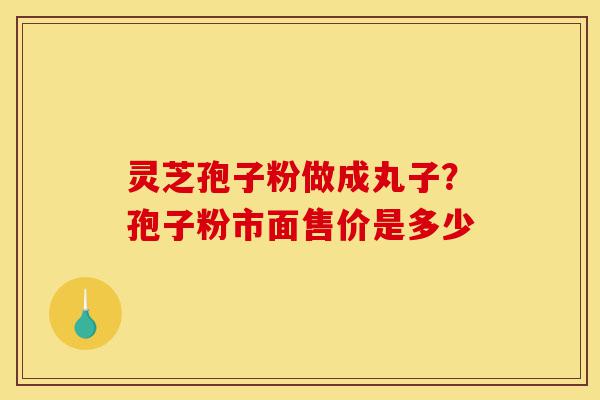 灵芝孢子粉做成丸子?孢子粉市面售价是多少-第1张图片-灵芝之家 灵芝孢子粉做成丸子?孢子粉市面售价是多少-第1张图片-灵芝之家