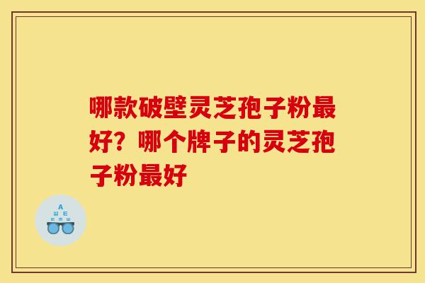 哪款破壁灵芝孢子粉最好?哪个牌子的灵芝孢子粉最好-第1张图片-灵芝之家 哪款破壁灵芝孢子粉最好?哪个牌子的灵芝孢子粉最好-第1张图片-灵芝之家