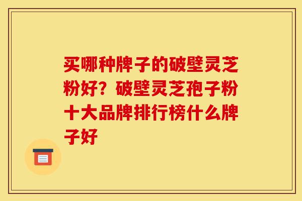 买哪种牌子的破壁灵芝粉好?破壁灵芝孢子粉十大品牌排行榜什么牌子好-第1张图片-灵芝之家 买哪种牌子的破壁灵芝粉好?破壁灵芝孢子粉十大品牌排行榜什么牌子好-第1张图片-灵芝之家