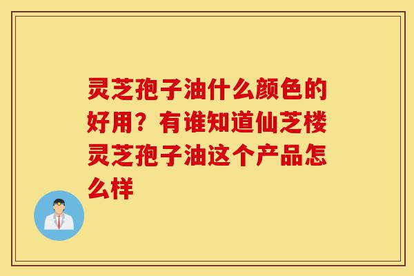 灵芝孢子油什么颜色的好用?有谁知道仙芝楼灵芝孢子油这个产品怎么样-第1张图片-灵芝之家 灵芝孢子油什么颜色的好用?有谁知道仙芝楼灵芝孢子油这个产品怎么样-第1张图片-灵芝之家