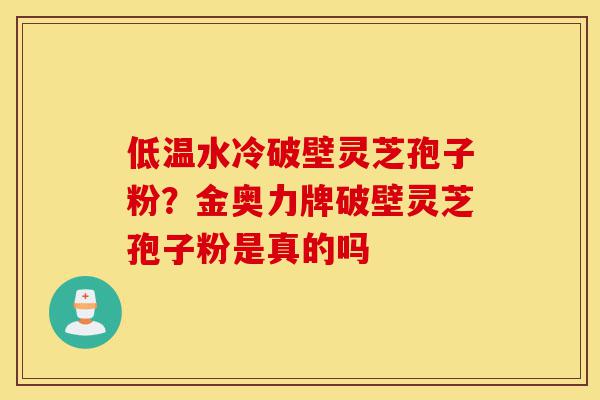 低温水冷破壁灵芝孢子粉?金奥力牌破壁灵芝孢子粉是真的吗-第1张图片-灵芝之家 低温水冷破壁灵芝孢子粉?金奥力牌破壁灵芝孢子粉是真的吗-第1张图片-灵芝之家