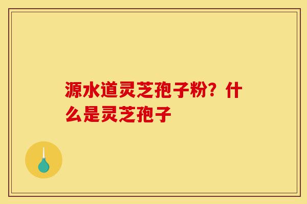 源水道灵芝孢子粉?什么是灵芝孢子-第1张图片-灵芝之家 源水道灵芝孢子粉?什么是灵芝孢子-第1张图片-灵芝之家