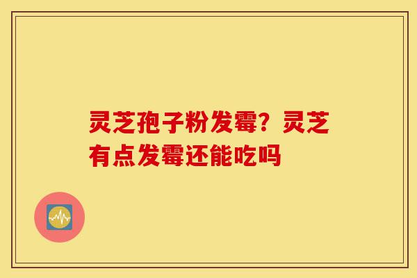 灵芝孢子粉发霉?灵芝有点发霉还能吃吗-第1张图片-灵芝之家 灵芝孢子粉发霉?灵芝有点发霉还能吃吗-第1张图片-灵芝之家