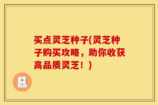 买点灵芝种子(灵芝种子购买攻略,助你收获高品质灵芝!)-第1张图片-灵芝之家 买点灵芝种子(灵芝种子购买攻略,助你收获高品质灵芝!)-第1张图片-灵芝之家