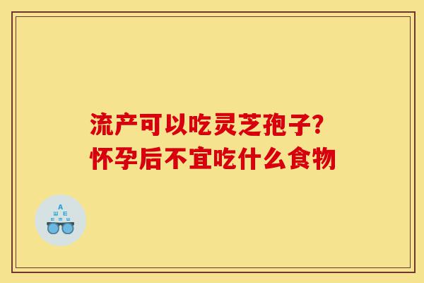 流产可以吃灵芝孢子?怀孕后不宜吃什么食物-第1张图片-灵芝之家 流产可以吃灵芝孢子?怀孕后不宜吃什么食物-第1张图片-灵芝之家