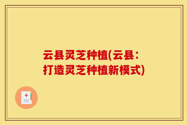 云县灵芝种植(云县:打造灵芝种植新模式)-第1张图片-灵芝之家 云县灵芝种植(云县:打造灵芝种植新模式)-第1张图片-灵芝之家