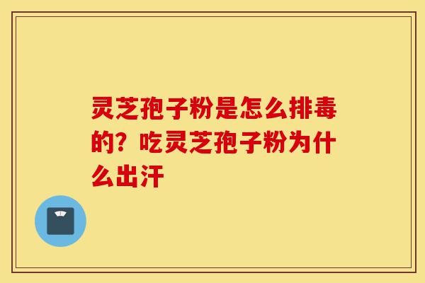 灵芝孢子粉是怎么排毒的?吃灵芝孢子粉为什么出汗-第1张图片-灵芝之家 灵芝孢子粉是怎么排毒的?吃灵芝孢子粉为什么出汗-第1张图片-灵芝之家