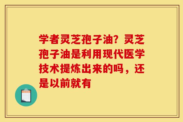学者灵芝孢子油?灵芝孢子油是利用现代医学技术提炼出来的吗,还是以前就有-第1张图片-灵芝之家 学者灵芝孢子油?灵芝孢子油是利用现代医学技术提炼出来的吗,还是以前就有-第1张图片-灵芝之家