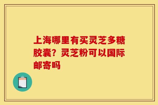 上海哪里有买灵芝多糖胶囊?灵芝粉可以国际邮寄吗-第1张图片-灵芝之家 上海哪里有买灵芝多糖胶囊?灵芝粉可以国际邮寄吗-第1张图片-灵芝之家