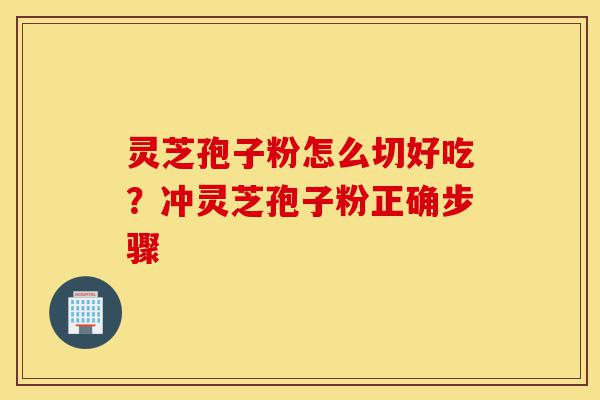 灵芝孢子粉怎么切好吃?冲灵芝孢子粉正确步骤-第1张图片-灵芝之家 灵芝孢子粉怎么切好吃?冲灵芝孢子粉正确步骤-第1张图片-灵芝之家