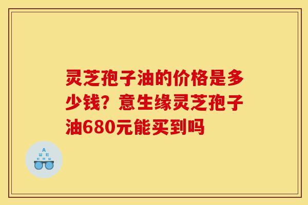 灵芝孢子油的价格是多少钱?意生缘灵芝孢子油680元能买到吗-第1张图片-灵芝之家 灵芝孢子油的价格是多少钱?意生缘灵芝孢子油680元能买到吗-第1张图片-灵芝之家