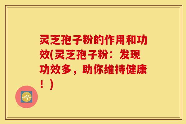 灵芝孢子粉的作用和功效(灵芝孢子粉:发现功效多,助你维持健康!)-第1张图片-灵芝之家 灵芝孢子粉的作用和功效(灵芝孢子粉:发现功效多,助你维持健康!)-第1张图片-灵芝之家
